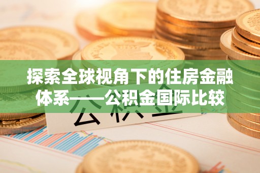 纳溪探索全球视角下的住房金融体系——公积金国际比较