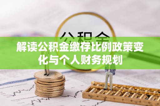 纳溪解读公积金缴存比例政策变化与个人财务规划