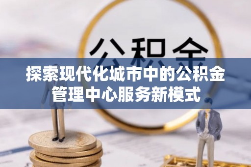 纳溪探索现代化城市中的公积金管理中心服务新模式
