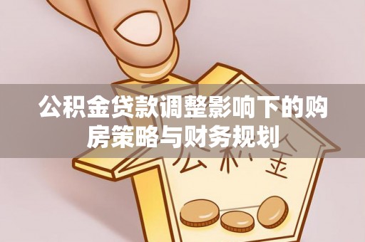纳溪公积金贷款调整影响下的购房策略与财务规划