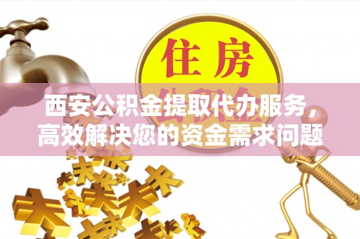 纳溪西安公积金提取代办服务，高效解决您的资金需求问题
