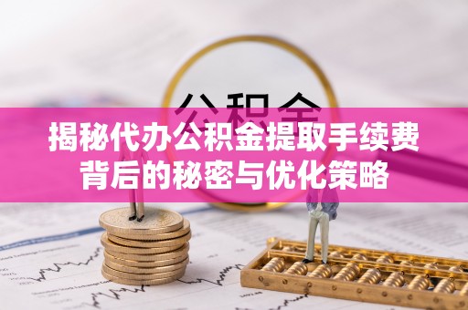 纳溪揭秘代办公积金提取手续费背后的秘密与优化策略