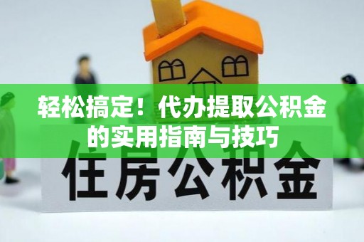 纳溪轻松搞定！代办提取公积金的实用指南与技巧