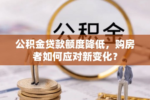 纳溪公积金贷款额度降低，购房者如何应对新变化？