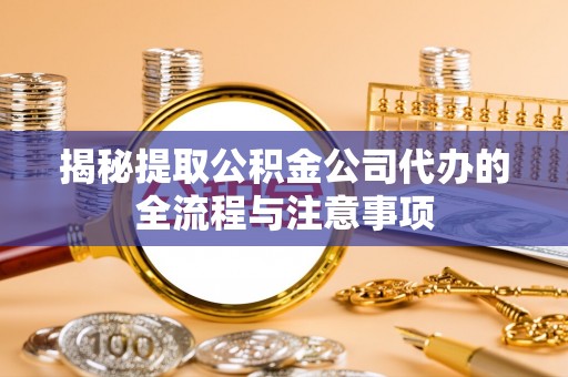 纳溪揭秘提取公积金公司代办的全流程与注意事项