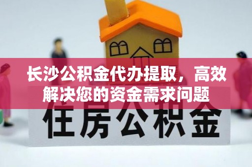 纳溪长沙公积金代办提取，高效解决您的资金需求问题