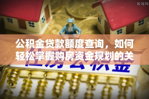纳溪公积金贷款额度查询，如何轻松掌握购房资金规划的关键