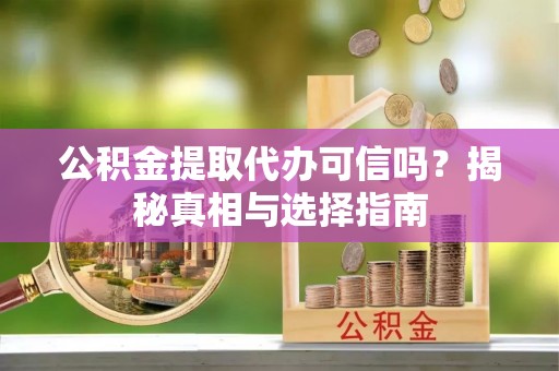 纳溪公积金提取代办可信吗？揭秘真相与选择指南