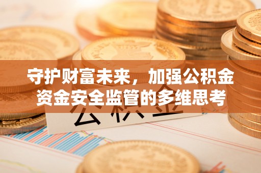 纳溪守护财富未来，加强公积金资金安全监管的多维思考