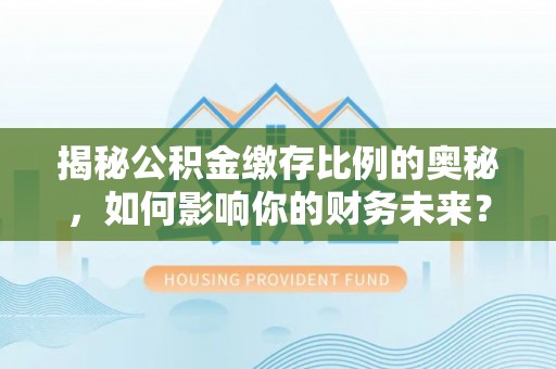 纳溪揭秘公积金缴存比例的奥秘，如何影响你的财务未来？