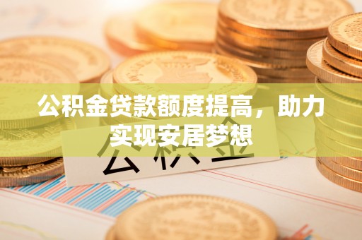 纳溪公积金贷款额度提高，助力实现安居梦想
