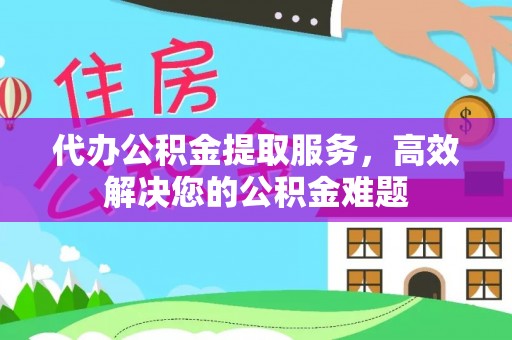 纳溪代办公积金提取服务，高效解决您的公积金难题