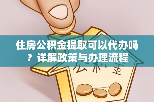 纳溪住房公积金提取可以代办吗？详解政策与办理流程