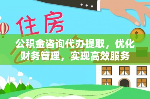 纳溪公积金咨询代办提取，优化财务管理，实现高效服务