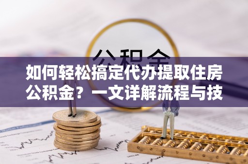 纳溪如何轻松搞定代办提取住房公积金？一文详解流程与技巧