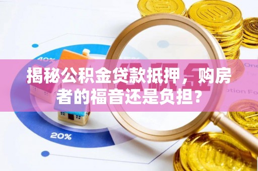 纳溪揭秘公积金贷款抵押，购房者的福音还是负担？