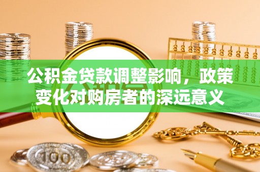 纳溪公积金贷款调整影响，政策变化对购房者的深远意义