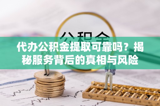 纳溪代办公积金提取可靠吗？揭秘服务背后的真相与风险