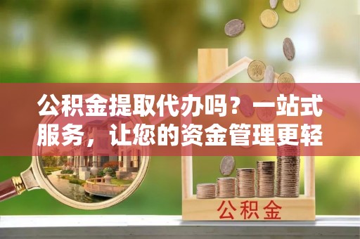 纳溪公积金提取代办吗？一站式服务，让您的资金管理更轻松