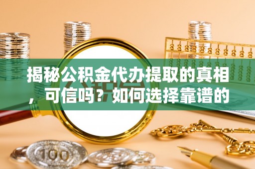 纳溪揭秘公积金代办提取的真相，可信吗？如何选择靠谱的服务商？