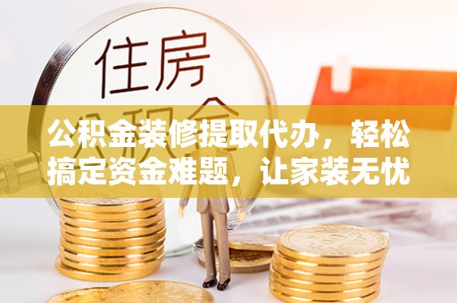 纳溪公积金装修提取代办，轻松搞定资金难题，让家装无忧