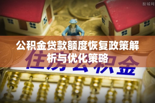纳溪公积金贷款额度恢复政策解析与优化策略
