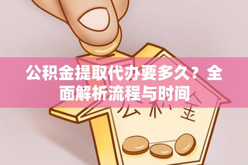 纳溪公积金提取代办要多久？全面解析流程与时间