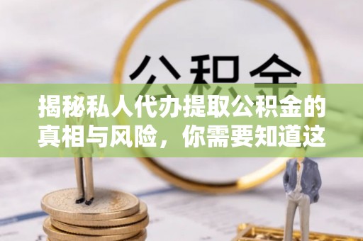 纳溪揭秘私人代办提取公积金的真相与风险，你需要知道这些！