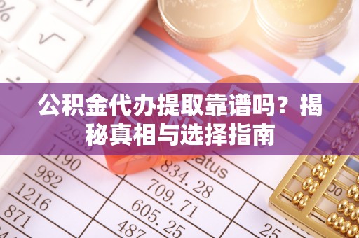 纳溪公积金代办提取靠谱吗？揭秘真相与选择指南