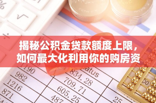 纳溪揭秘公积金贷款额度上限，如何最大化利用你的购房资金？