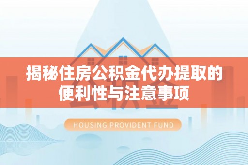 纳溪揭秘住房公积金代办提取的便利性与注意事项