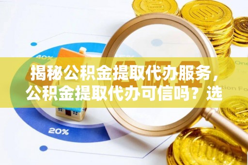 纳溪揭秘公积金提取代办服务，公积金提取代办可信吗？选择前你需要知道的真相