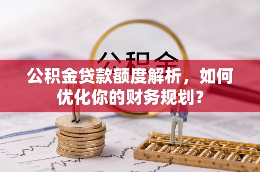 纳溪公积金贷款额度解析，如何优化你的财务规划？