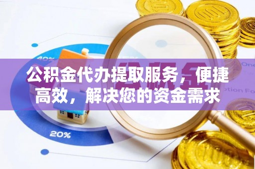 纳溪公积金代办提取服务，便捷高效，解决您的资金需求