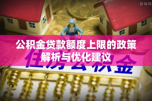 纳溪公积金贷款额度上限的政策解析与优化建议