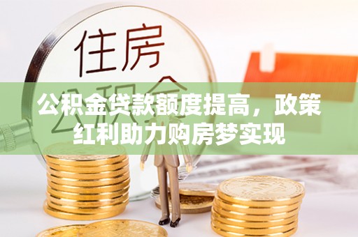 纳溪公积金贷款额度提高，政策红利助力购房梦实现