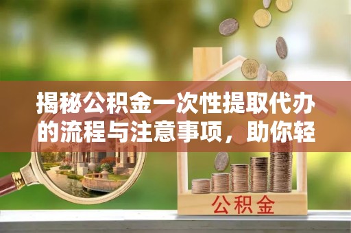 纳溪揭秘公积金一次性提取代办的流程与注意事项，助你轻松搞定财务规划
