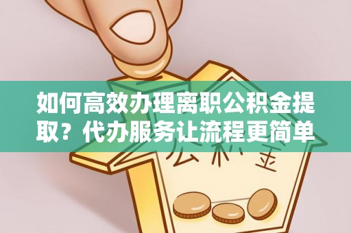 纳溪如何高效办理离职公积金提取？代办服务让流程更简单