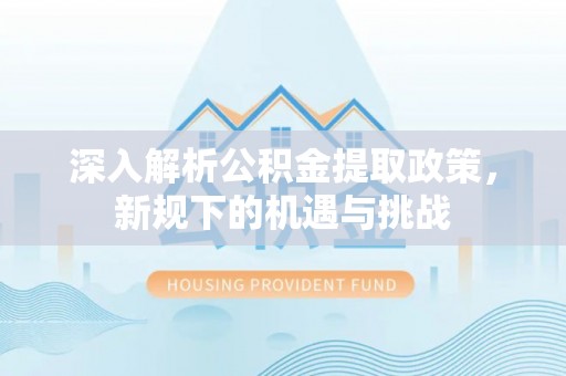 纳溪深入解析公积金提取政策，新规下的机遇与挑战