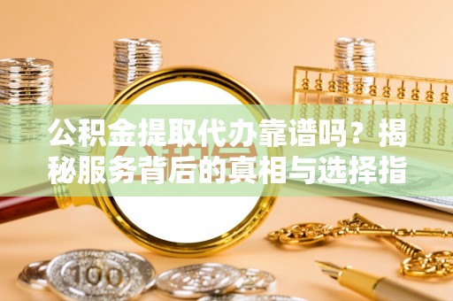 纳溪公积金提取代办靠谱吗？揭秘服务背后的真相与选择指南