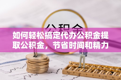 纳溪如何轻松搞定代办公积金提取公积金，节省时间和精力的秘密武器