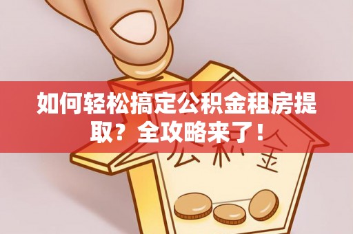 纳溪如何轻松搞定公积金租房提取？全攻略来了！