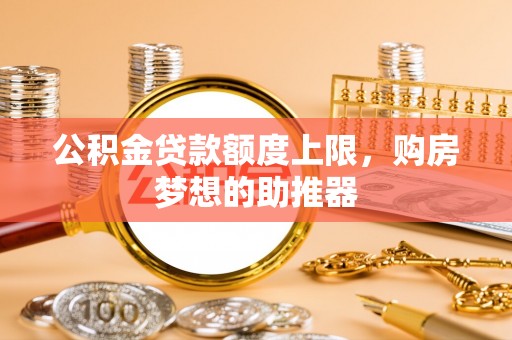 纳溪公积金贷款额度上限，购房梦想的助推器