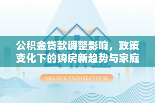 纳溪公积金贷款调整影响，政策变化下的购房新趋势与家庭财务规划