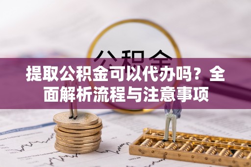 纳溪提取公积金可以代办吗？全面解析流程与注意事项