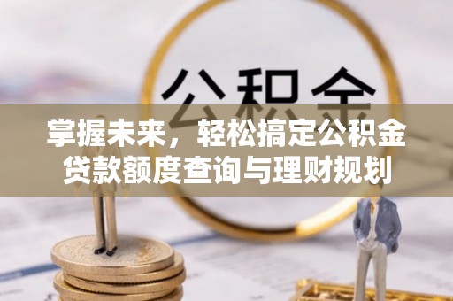 纳溪掌握未来，轻松搞定公积金贷款额度查询与理财规划