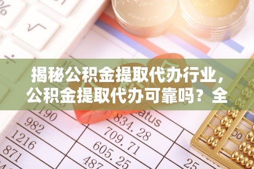 纳溪揭秘公积金提取代办行业，公积金提取代办可靠吗？全面解析与风险规避