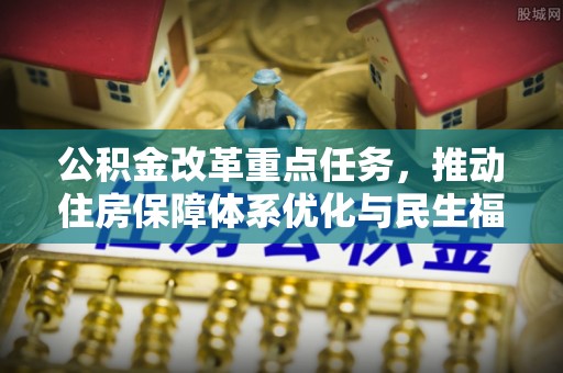 纳溪公积金改革重点任务，推动住房保障体系优化与民生福祉提升
