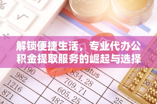 纳溪解锁便捷生活，专业代办公积金提取服务的崛起与选择