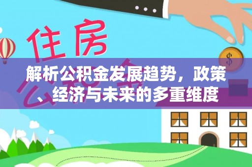 纳溪解析公积金发展趋势，政策、经济与未来的多重维度